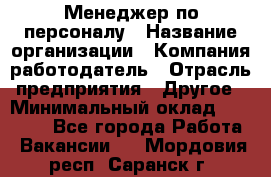 Менеджер по персоналу › Название организации ­ Компания-работодатель › Отрасль предприятия ­ Другое › Минимальный оклад ­ 27 000 - Все города Работа » Вакансии   . Мордовия респ.,Саранск г.